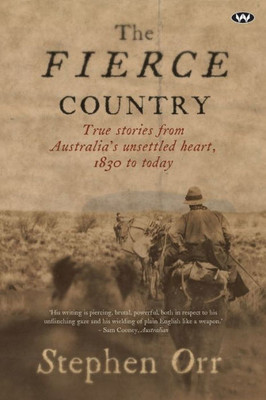The Fierce Country : True Stories From Australia'S Unsettled Heart, 1830 To Today