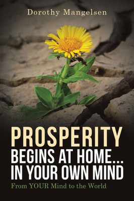 Prosperity Begins At Home...In Your Own Mind : From Your Mind To The World