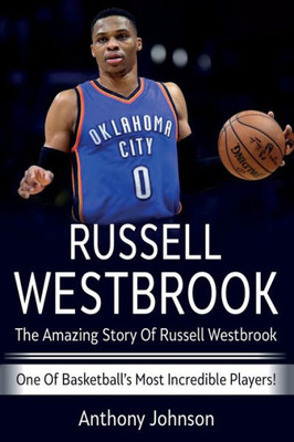 Russell Westbrook : The Amazing Story Of Russell Westbrook - One Of Basketball'S Most Incredible Players!