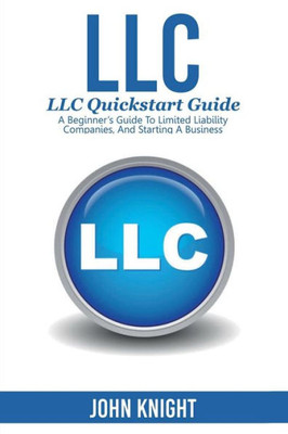 Llc : Llc Quick Start Guide - A Beginner'S Guide To Limited Liability Companies, And Starting A Business