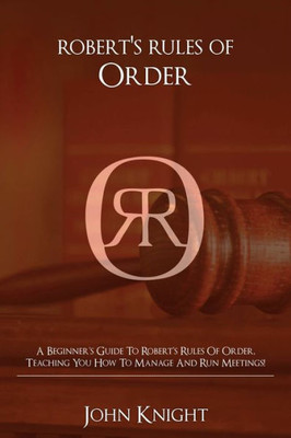 Robert'S Rules Of Order : A Beginner'S Guide To Robert'S Rules Of Order, Teaching You How To Manage And Run Meetings!