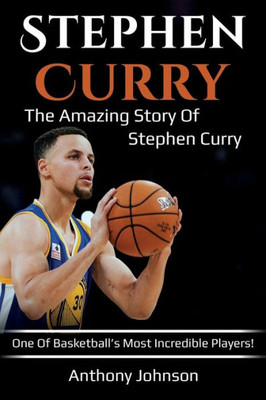 Stephen Curry : The Amazing Story Of Stephen Curry - One Of Basketball'S Most Incredible Players!