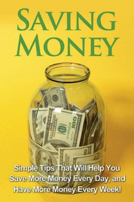 Saving Money : Simple Tips That Will Help You Save More Money Every Day, And Have More Money Every Week!