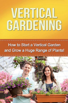 Vertical Gardening : How To Start A Vertical Garden And Grow A Huge Range Of Plants!