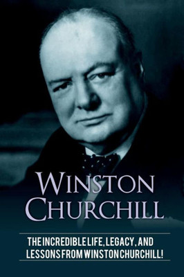 Winston Churchill : The Incredible Life, Legacy, And Lessons From Winston Churchill!