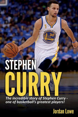 Stephen Curry : The Incredible Story Of Stephen Curry - One Of Basketball'S Greatest Players!