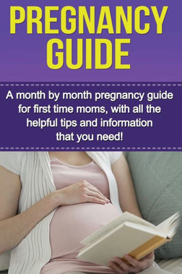 Pregnancy Guide : A Month By Month Pregnancy Guide For First Time Moms, With All The Helpful Tips And Information That You Need!