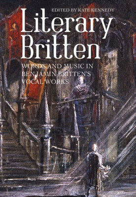 Literary Britten : Words And Music In Benjamin Britten'S Vocal Works