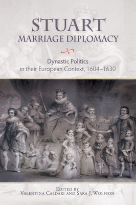 Stuart Marriage Diplomacy : Dynastic Politics In Their European Context, 1604-1630