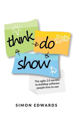 Think, Do, Show : The Agile 2.0 Secrets To Building Software People Love To Use