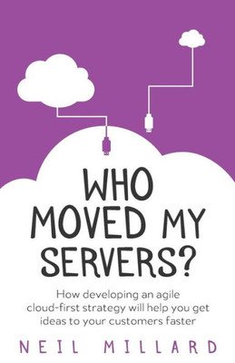 Who Moved My Servers? : How Developing An Agile Cloud-First Strategy Will Help You Get Ideas To Your Customers Faster