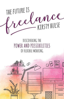 The Future Is Freelance : Discovering The Power And Possibilities Of Flexible Working