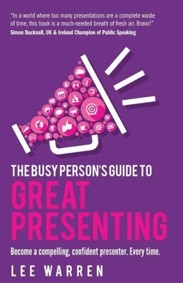 The Busy Person'S Guide To Great Presenting : Become A Compelling, Confident Presenter. Every Time.