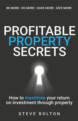 Profitable Property Secrets : How To Maximise Your Return On Investment Through Property
