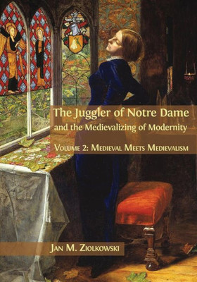 The Juggler Of Notre Dame And The Medievalizing Of Modernity : Volume 2: Medieval Meets Medievalism