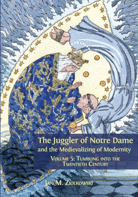 The Juggler Of Notre Dame And The Medievalizing Of Modernity : Volume 5: Tumbling Into The Twentieth Century