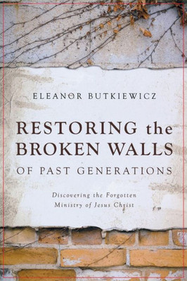 Restoring The Broken Walls Of Past Generations : Discovering The Forgotten Ministry Of Jesus Christ