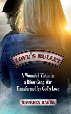 Love'S Bullet : A Wounded Victim In A Biker Gang War Transformed By God'S Love