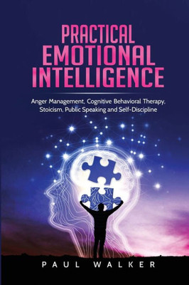 Practical Emotional Intelligence : Anger Management, Cognitive Behavioral Therapy, Stoicism, Public Speaking And Self-Discipline