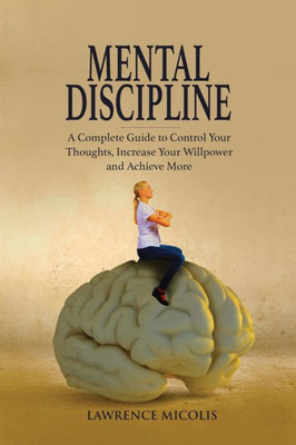 Mental Discipline : A Complete Guide To Control Your Thoughts, Increase Your Willpower And Achieve More