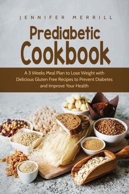 Prediabetic Cookbook : A 3 Weeks Meal Plan To Lose Weight With Delicious Gluten Free Recipes To Prevent Diabetes And Improve Your Health