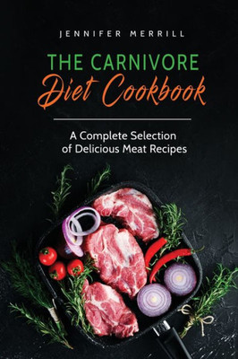 The Carnivore Diet Cookbook : A Complete Selection Of Delicious Meat Recipes