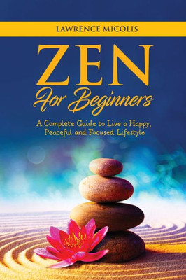 Zen For Beginners : A Complete Guide To Live A Happy, Peaceful And Focused Lifestyle