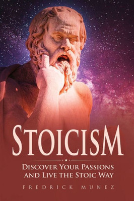 Stoicism : Discover Your Passions And Live The Stoic Way