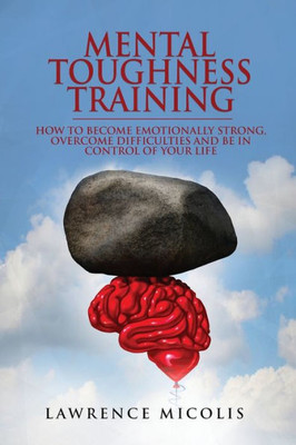 Mental Toughness Training : How To Become Emotionally Strong, Overcome Difficulties And Be In Control Of Your Life