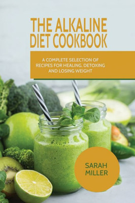 The Alkaline Diet Cookbook : A Complete Selection Of Recipes For Healing, Detoxing And Losing Weight