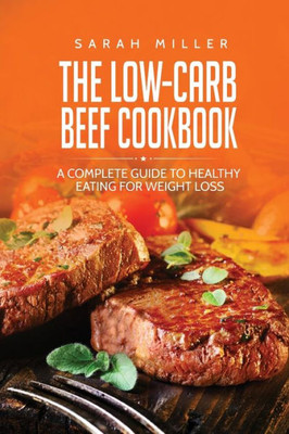 The Low-Carb Beef Cookbook : A Complete Guide To Healthy Eating For Weight Loss