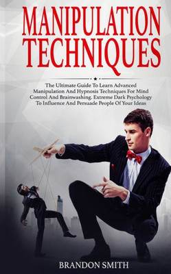 Manipulation Techniques : The Ultimate Guide To Learn Advanced Manipulation And Hypnosis Techniques For Mind Control And Brainwashing. Extreme Dark Psychology To Persuade People Of Your Ideas