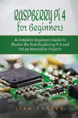 Raspberry Pi 4 For Beginners : A Complete Beginners Guide To Master The New Raspberry Pi 4 And Set Up Innovative Projects