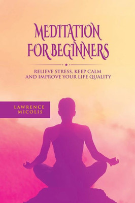 Meditation For Beginners : Relieve Stress, Keep Calm And Improve Your Life Quality