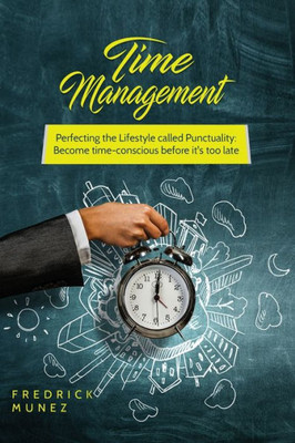Time Management : Perfecting The Lifestyle Called Punctuality: Become Time-Conscious Before It'S Too Late