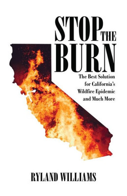 Stop The Burn : The Best Solution For California'S Wild Fire Epidemic And Much More