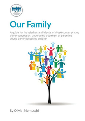 Our Family : A Guide For The Relatives And Friends Of Those Contemplating Donor Conception, Undergoing Treatment Or Parenting Young Donor Conceived Children