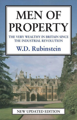 Men Of Property : The Very Wealthy In Britain Since The Industrial Revolution