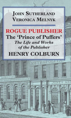 Rogue Publisher : The 'Prince Of Puffers' : The Life And Works Of The Publisher Henry Colburn