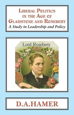 Liberal Politics In The Age Of Gladstone And Rosebery : A Study In Leadership And Policy