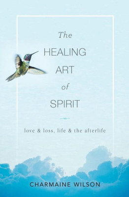 The Healing Art Of Spirit : Love & Loss, Life & The Afterlife