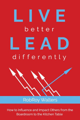 Live Better Lead Differently : How To Influence And Impact Others From The Boardroom To The Kitchen Table