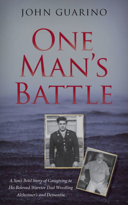 One Man'S Battle : A Son'S Bold Story Of Caregiving To His Beloved Warrior Dad Wrestling Alzheimer'S And Dementia