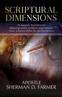 Scriptural Dimensions : An Apostolic Revelation For Releasing Lawful And Restricting Unlawful Doors & Rooms Within The Spiritual Realms