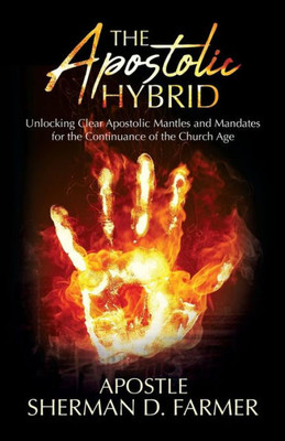 The Apostolic Hybrid : Unlocking Clear Apostolic Mantles And Mandates For The Continuance Of The Church Age