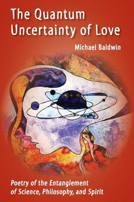 The Quantum Uncertainty Of Love : Poetry Of The Entanglement Of Science, Philosophy, And Spirit