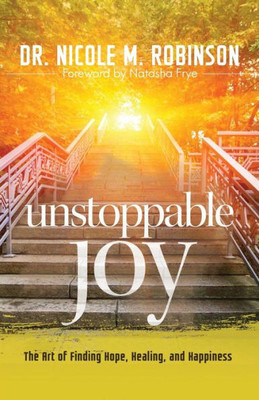 Unstoppable Joy : The Art Of Finding Hope, Healing, And Happiness