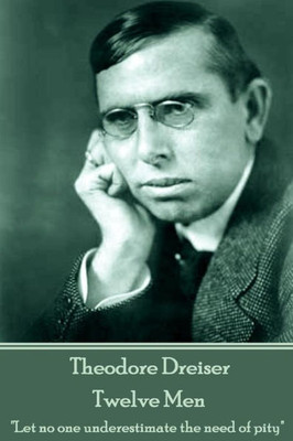 Theodore Dreiser - Twelve Men : Let No One Underestimate The Need Of Pity