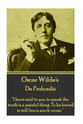 Oscar Wilde - De Profundis : I Have Said To You To Speak The Truth Is A Painful Thing. To Be Forced To Tell Lies Is Much Worse.