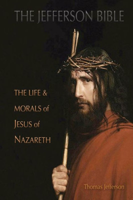 The Jefferson Bible : The Life And Morals Of Jesus Of Nazareth